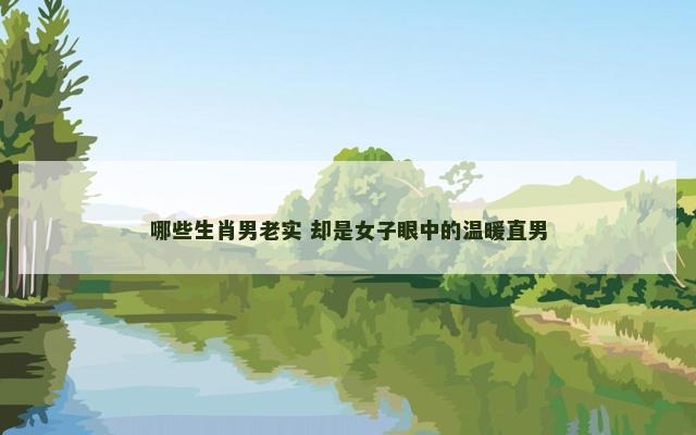 哪些生肖男老实 却是女子眼中的温暖直男