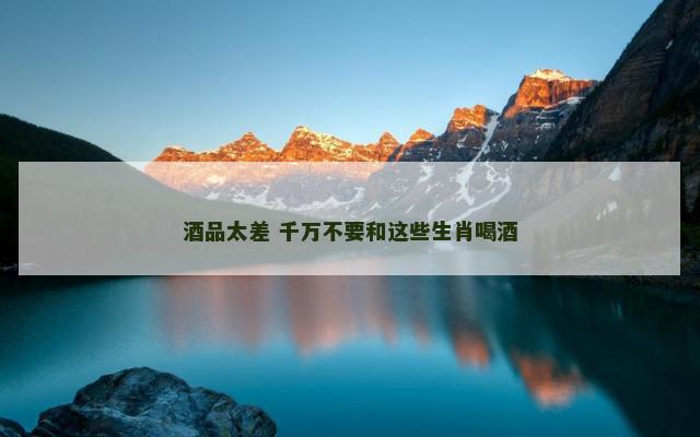 酒品太差 千万不要和这些生肖喝酒