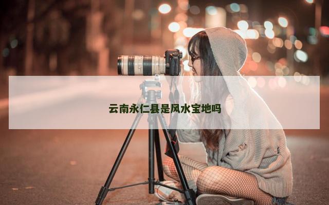 云南永仁县是风水宝地吗