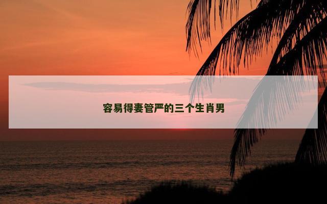 容易得妻管严的三个生肖男