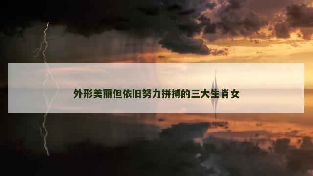外形美丽但依旧努力拼搏的三大生肖女