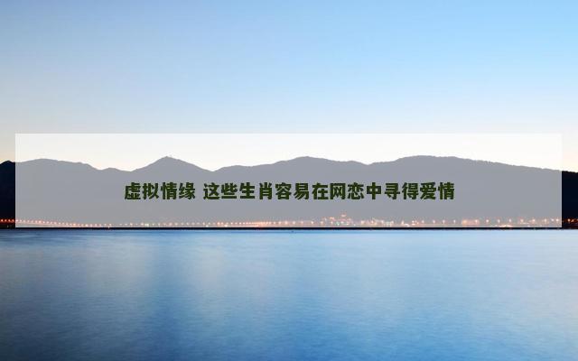 虚拟情缘 这些生肖容易在网恋中寻得爱情