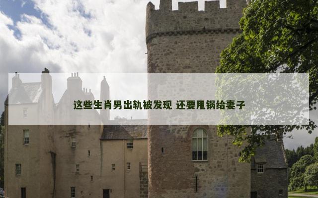 这些生肖男出轨被发现 还要甩锅给妻子