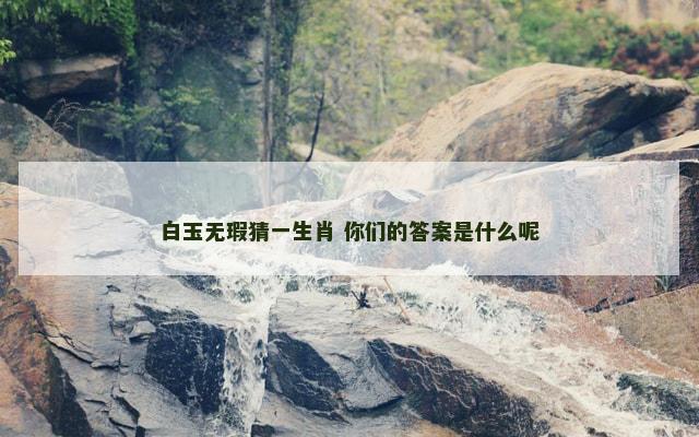 白玉无瑕猜一生肖 你们的答案是什么呢