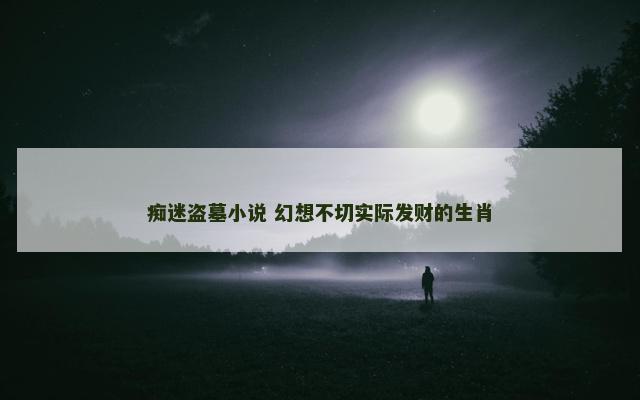 痴迷盗墓小说 幻想不切实际发财的生肖