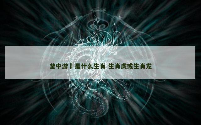 釜中游魚是什么生肖 生肖虎或生肖龙