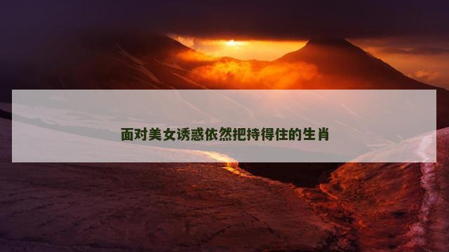 面对美女诱惑依然把持得住的生肖