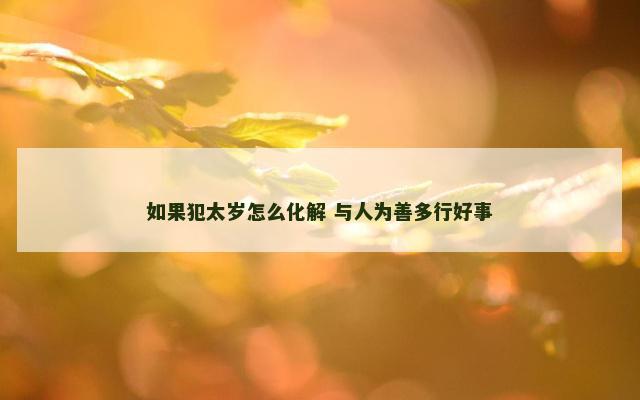 如果犯太岁怎么化解 与人为善多行好事