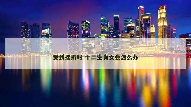 受到挫折时 十二生肖女会怎么办