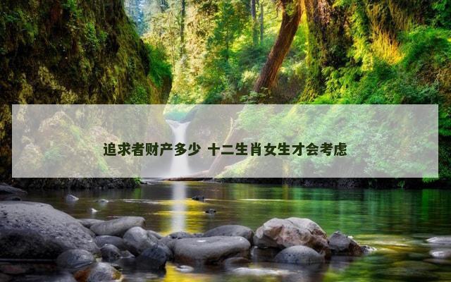 追求者财产多少 十二生肖女生才会考虑