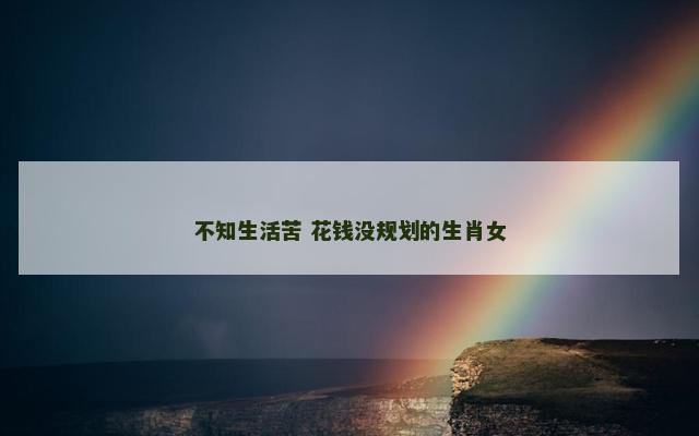 不知生活苦 花钱没规划的生肖女