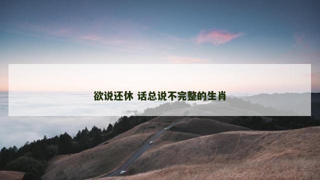 欲说还休 话总说不完整的生肖