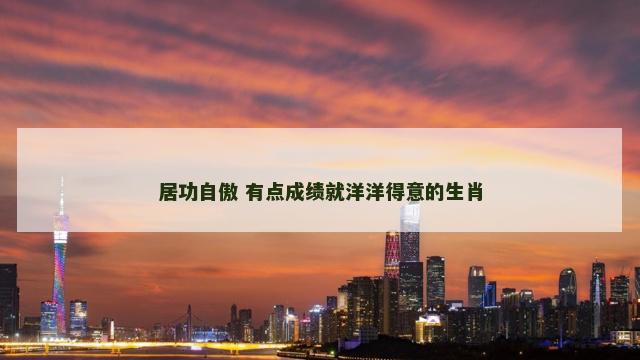 居功自傲 有点成绩就洋洋得意的生肖